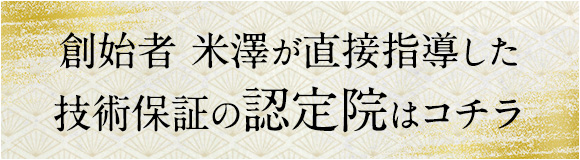 創始者 米澤浩が直接指導した技術保証の認定院はコチラ